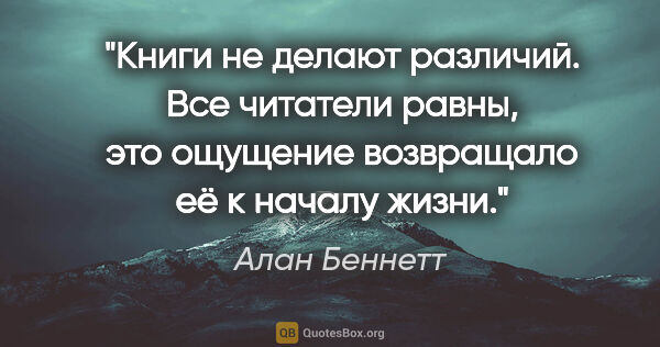 Алан Беннетт цитата: "Книги не делают различий. Все читатели равны, это ощущение..."