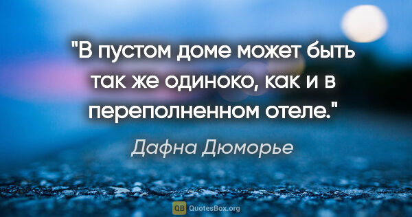 Дафна Дюморье цитата: "В пустом доме может быть так же одиноко, как и в переполненном..."