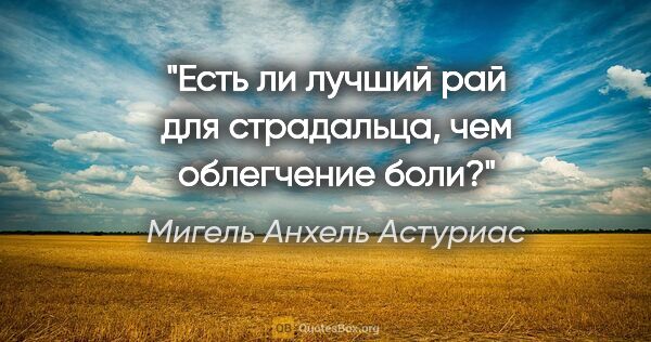 Мигель Анхель Астуриас цитата: "«Есть ли лучший рай для страдальца, чем облегчение боли?»"