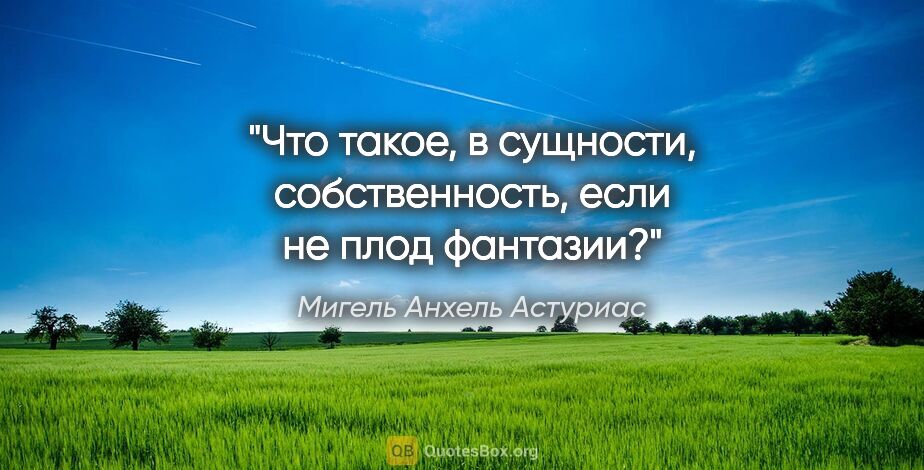 Мигель Анхель Астуриас цитата: "«Что такое, в сущности, собственность, если не плод фантазии?»"