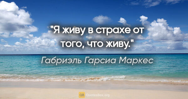 Габриэль Гарсиа Маркес цитата: "«Я живу в страхе от того, что живу.»"