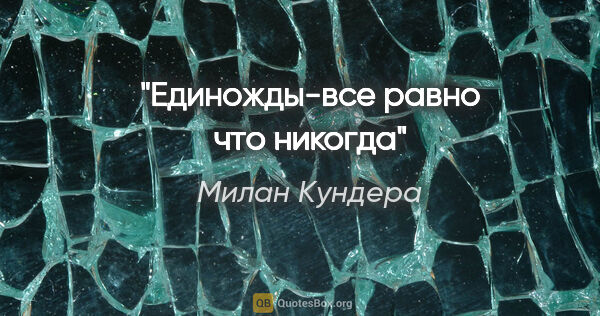 Милан Кундера цитата: "Единожды-все равно что никогда"