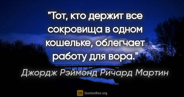 Джордж Рэймонд Ричард Мартин цитата: "Тот, кто держит все сокровища в одном кошельке, облегчает..."