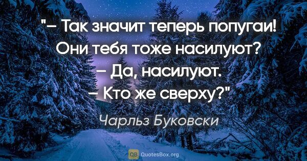 Чарльз Буковски цитата: "– Так значит теперь попугаи! Они тебя тоже насилуют?

– Да,..."