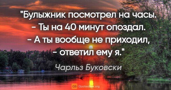 Чарльз Буковски цитата: "Булыжник посмотрел на часы.

- Ты на 40 минут опоздал.

- А ты..."