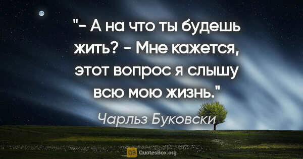 Чарльз Буковски цитата: "- А на что ты будешь жить?

- Мне кажется, этот вопрос я слышу..."