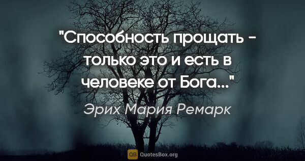 Эрих Мария Ремарк цитата: ""Способность прощать - только это и есть в человеке от Бога...""