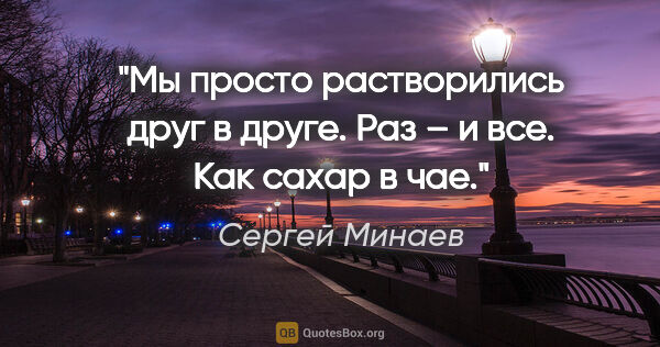 Сергей Минаев цитата: "Мы просто растворились друг в друге. Раз – и все. Как сахар в..."