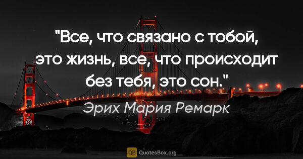 Эрих Мария Ремарк цитата: ""Все, что связано с тобой, это жизнь, все, что происходит без..."