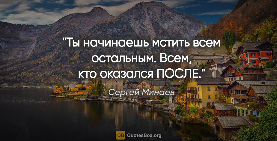 Сергей Минаев цитата: "Ты начинаешь мстить всем остальным. Всем, кто оказался ПОСЛЕ."