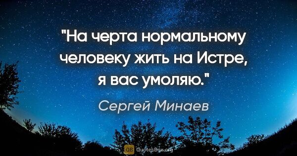 Сергей Минаев цитата: "На черта нормальному человеку жить на Истре, я вас умоляю."
