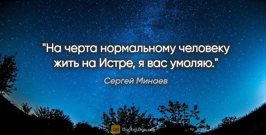 Сергей Минаев цитата: "На черта нормальному человеку жить на Истре, я вас умоляю."