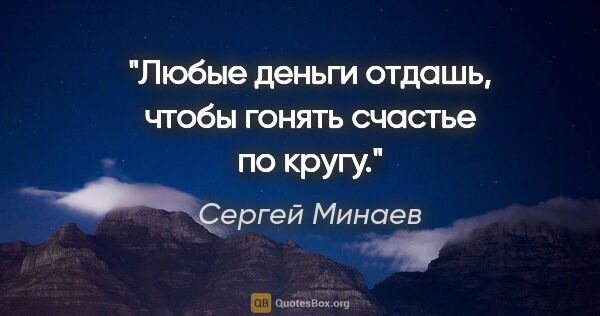 Сергей Минаев цитата: "Любые деньги отдашь, чтобы гонять счастье по кругу."