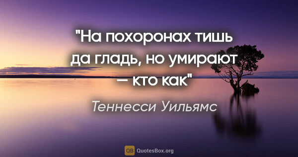 Теннесси Уильямс цитата: "«На похоронах тишь да гладь, но умирают — кто как»"