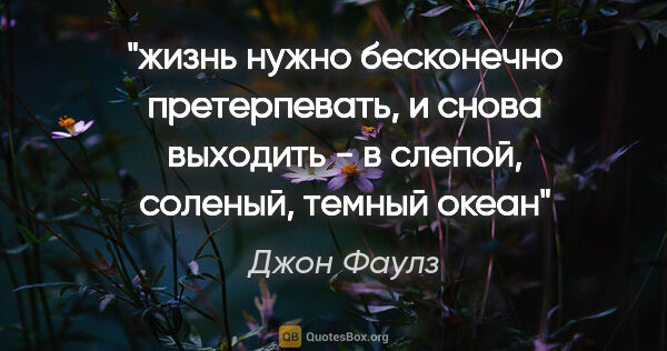 Джон Фаулз цитата: "жизнь нужно бесконечно претерпевать, и снова выходить - в..."