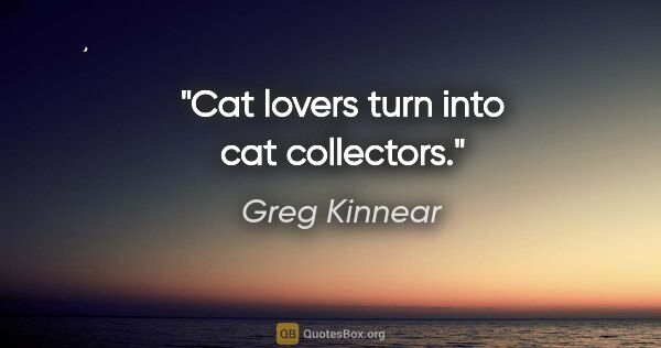Greg Kinnear quote: "Cat lovers turn into cat collectors."