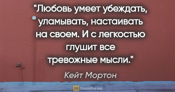 Кейт Мортон цитата: "Любовь умеет убеждать, уламывать, настаивать на своем. И с..."