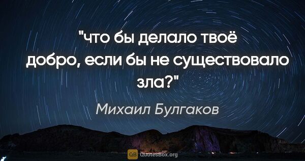 Михаил Булгаков цитата: "что бы делало твоё добро, если бы не существовало зла?"