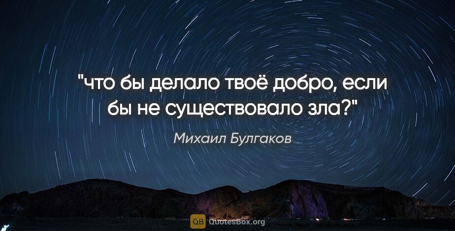Михаил Булгаков цитата: "что бы делало твоё добро, если бы не существовало зла?"