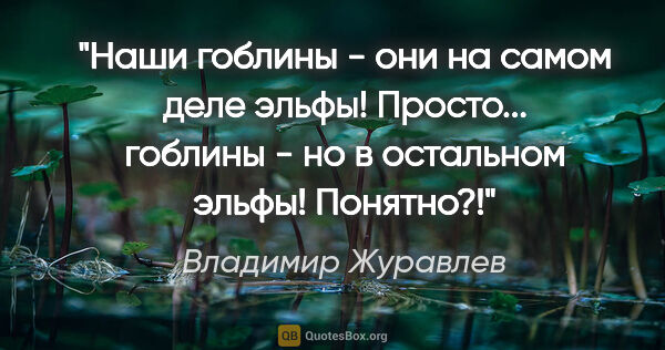 Владимир Журавлев цитата: "Наши гоблины - они на самом деле эльфы! Просто... гоблины - но..."