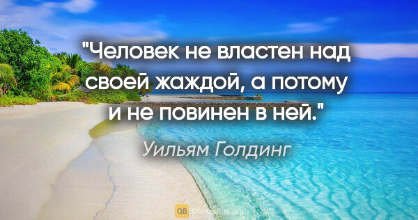 Уильям Голдинг цитата: "Человек не властен над своей жаждой, а потому и не повинен в ней."