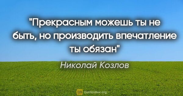 Николай Козлов цитата: "Прекрасным можешь ты не быть, но производить впечатление ты..."