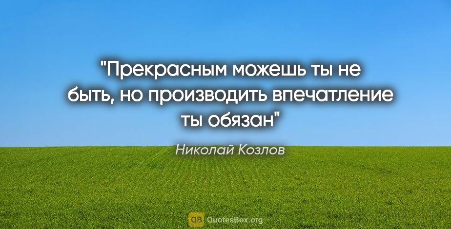 Николай Козлов цитата: "Прекрасным можешь ты не быть, но производить впечатление ты..."