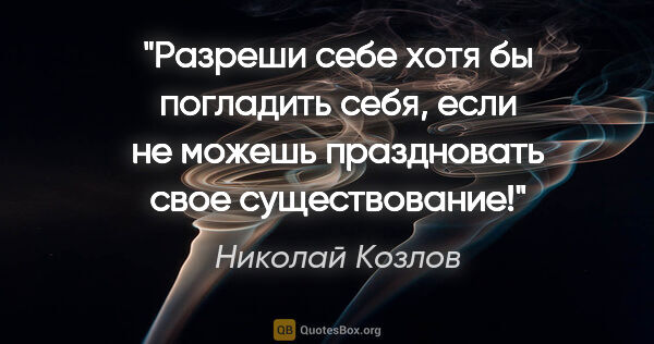 Николай Козлов цитата: "Разреши себе хотя бы погладить себя, если не можешь..."
