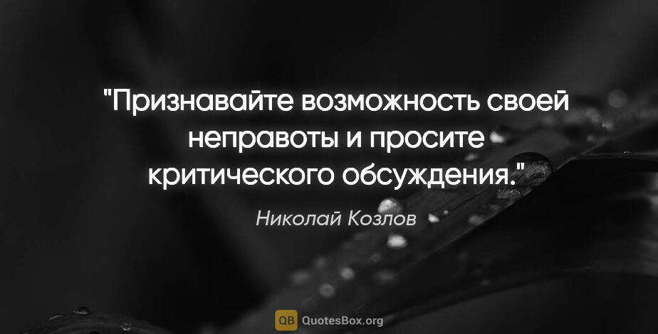 Николай Козлов цитата: "Признавайте возможность своей неправоты и просите критического..."