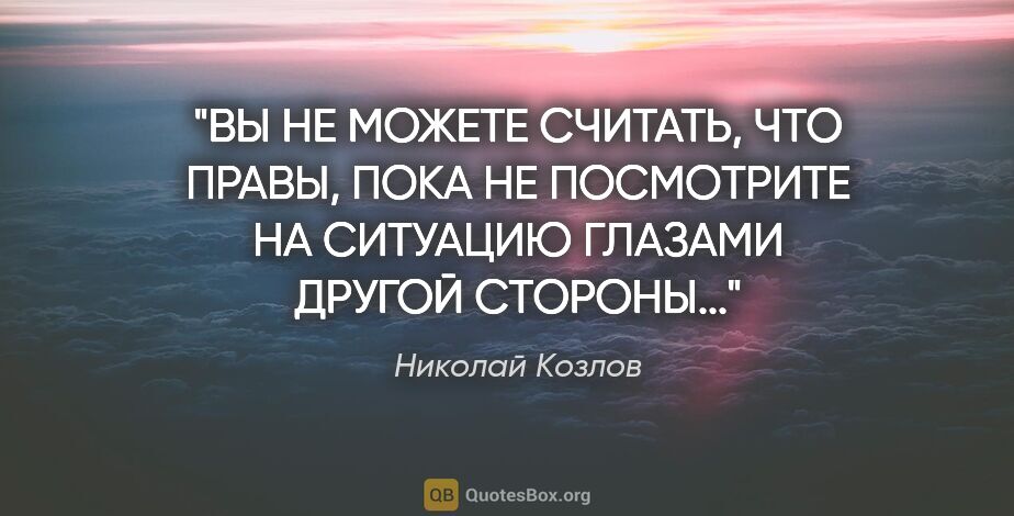 Николай Козлов цитата: "ВЫ НЕ МОЖЕТЕ СЧИТАТЬ, ЧТО ПРАВЫ, ПОКА НЕ ПОСМОТРИТЕ НА..."