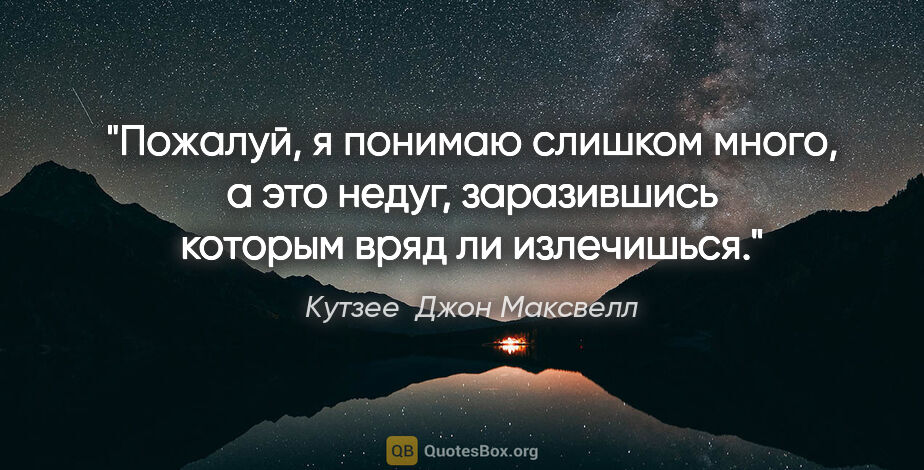 Кутзее  Джон Максвелл цитата: "Пожалуй, я понимаю слишком много, а это недуг, заразившись..."