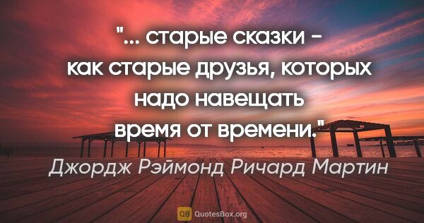 Джордж Рэймонд Ричард Мартин цитата: " старые сказки - как старые друзья, которых надо навещать..."