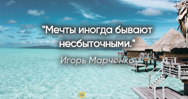 Игорь Марченко цитата: "Мечты иногда бывают несбыточными."