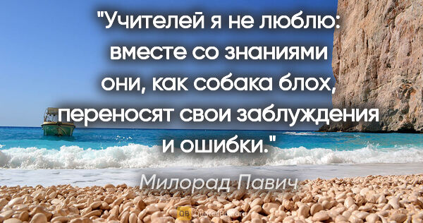 Милорад Павич цитата: "Учителей я не люблю: вместе со знаниями они, как собака блох,..."