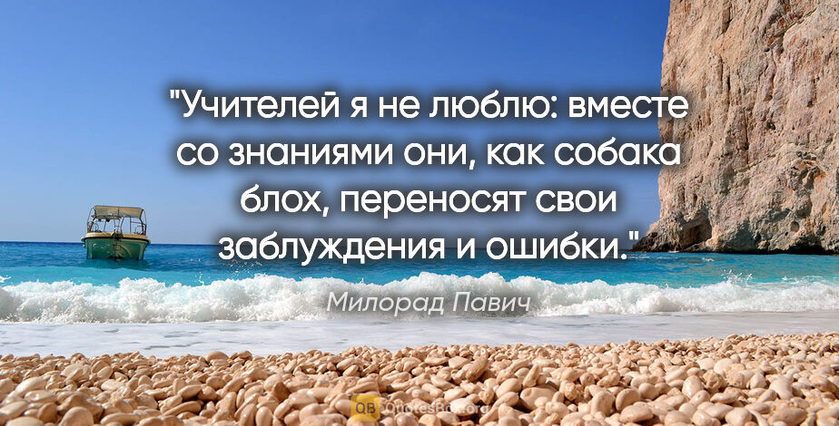 Милорад Павич цитата: "Учителей я не люблю: вместе со знаниями они, как собака блох,..."