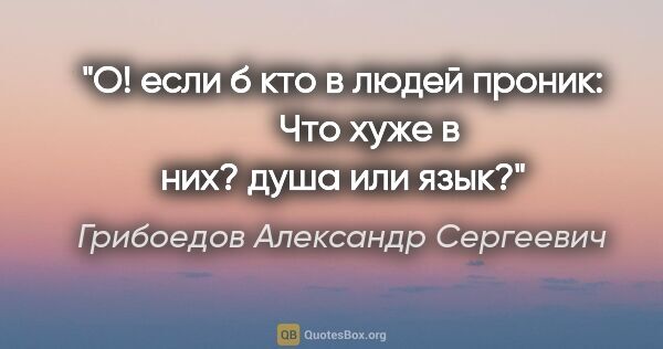 Грибоедов Александр Сергеевич цитата: "О! если б кто в людей проник: 

     Что хуже в них? душа или..."