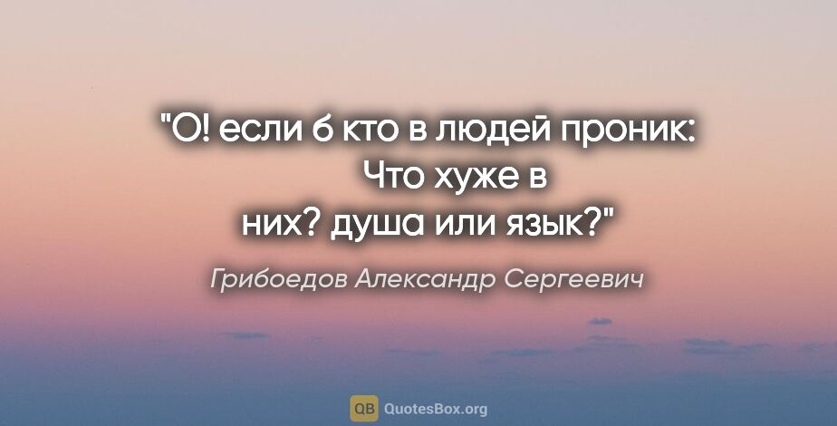 Грибоедов Александр Сергеевич цитата: "О! если б кто в людей проник: 

     Что хуже в них? душа или..."