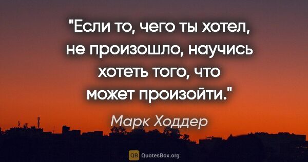 Марк Ходдер цитата: "Если то, чего ты хотел, не произошло, научись хотеть того, что..."