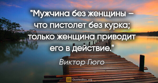 Виктор Гюго цитата: "Мужчина без женщины – что пистолет без курка; только женщина..."