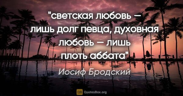 Иосиф Бродский цитата: "светская любовь — лишь долг певца,

духовная любовь — лишь..."