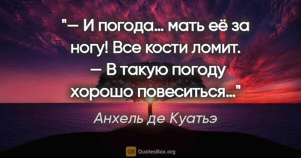 Анхель де Куатьэ цитата: ""— И погода… мать её за ногу! Все кости ломит.

 — В такую..."