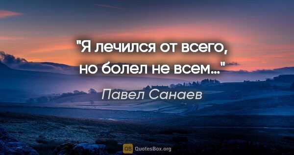 Павел Санаев цитата: "Я лечился от всего, но болел не всем…"