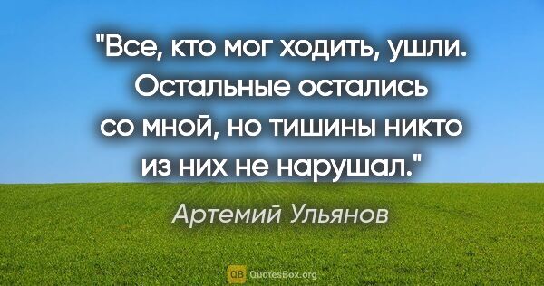 Артемий Ульянов цитата: "Все, кто мог ходить, ушли. Остальные остались со мной, но..."