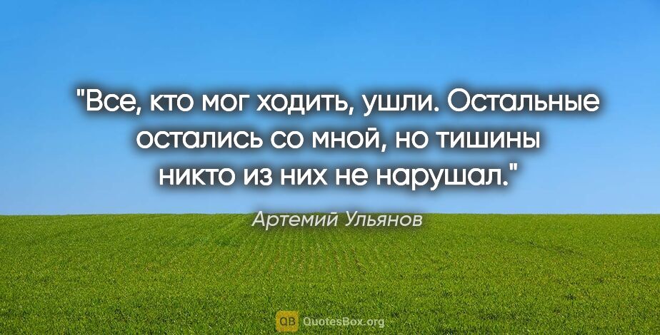 Артемий Ульянов цитата: "Все, кто мог ходить, ушли. Остальные остались со мной, но..."