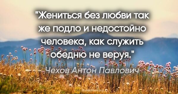 Чехов Антон Павлович цитата: "Жениться без любви так же подло и недостойно человека, как..."