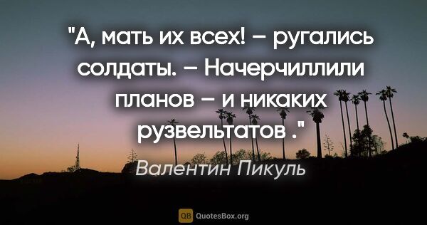 Валентин Пикуль цитата: "А, мать их всех! – ругались солдаты. – Начерчиллили планов – и..."