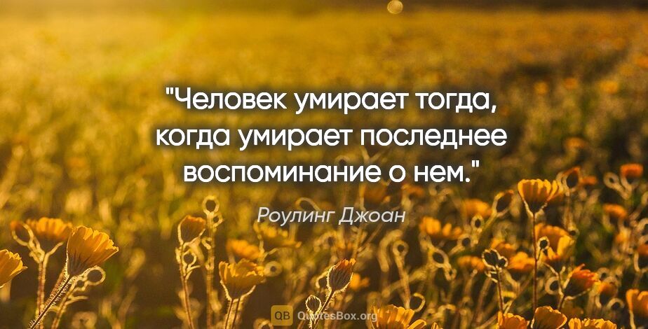 Роулинг Джоан цитата: "Человек умирает тогда, когда умирает последнее воспоминание о..."