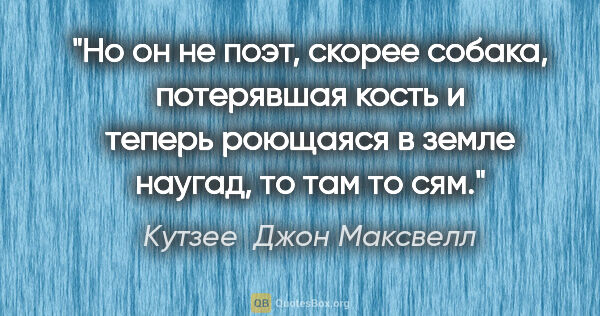 Кутзее  Джон Максвелл цитата: "Но он не поэт, скорее собака, потерявшая кость и теперь..."