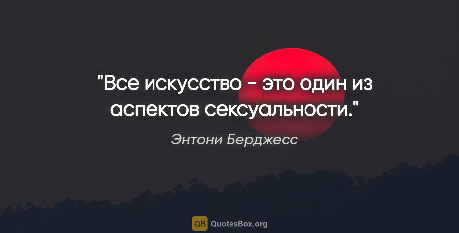 Энтони Берджесс цитата: "Все искусство - это один из аспектов сексуальности."