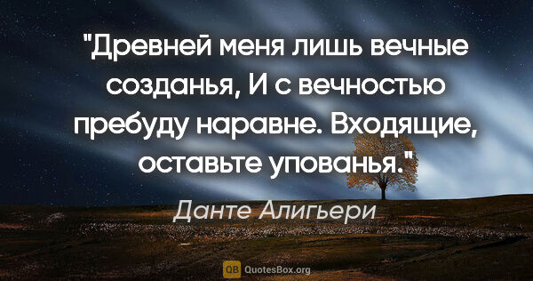 Данте Алигьери цитата: "Древней меня лишь вечные созданья,

И с вечностью пребуду..."